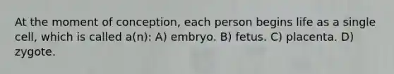 At the moment of conception, each person begins life as a single cell, which is called a(n): A) embryo. B) fetus. C) placenta. D) zygote.