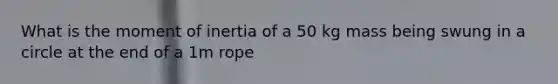 What is the moment of inertia of a 50 kg mass being swung in a circle at the end of a 1m rope