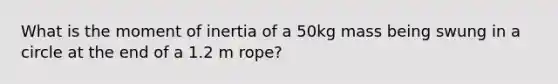 What is the moment of inertia of a 50kg mass being swung in a circle at the end of a 1.2 m rope?