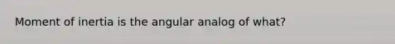 Moment of inertia is the angular analog of what?