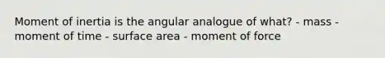 Moment of inertia is the angular analogue of what? - mass - moment of time - surface area - moment of force