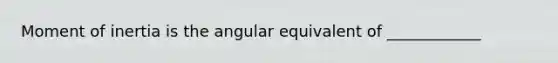 Moment of inertia is the angular equivalent of ____________