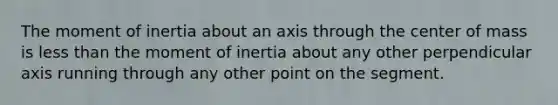 The moment of inertia about an axis through the center of mass is less than the moment of inertia about any other perpendicular axis running through any other point on the segment.