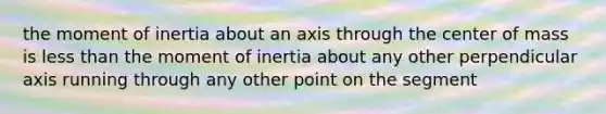 the moment of inertia about an axis through the center of mass is less than the moment of inertia about any other perpendicular axis running through any other point on the segment