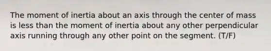 The moment of inertia about an axis through the center of mass is less than the moment of inertia about any other perpendicular axis running through any other point on the segment. (T/F)