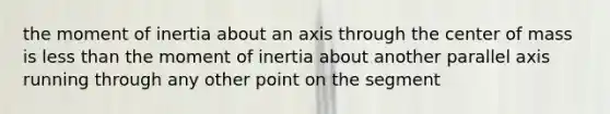 the moment of inertia about an axis through the center of mass is less than the moment of inertia about another parallel axis running through any other point on the segment