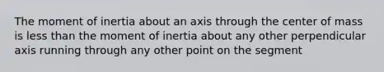 The moment of inertia about an axis through the center of mass is less than the moment of inertia about any other perpendicular axis running through any other point on the segment