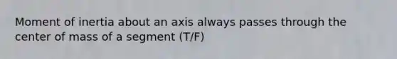 Moment of inertia about an axis always passes through the center of mass of a segment (T/F)