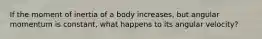 If the moment of inertia of a body increases, but angular momentum is constant, what happens to its angular velocity?