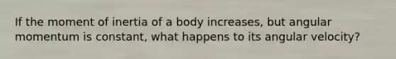 If the moment of inertia of a body increases, but angular momentum is constant, what happens to its angular velocity?