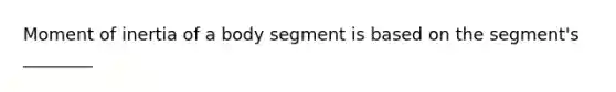 Moment of inertia of a body segment is based on the segment's ________