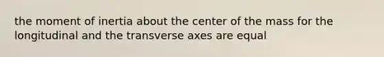 the <a href='https://www.questionai.com/knowledge/kEfFTUxC3m-moment-of-inertia' class='anchor-knowledge'>moment of inertia</a> about the center of the mass for the longitudinal and the transverse axes are equal