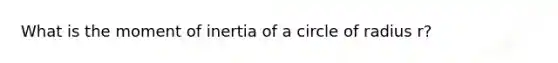 What is the moment of inertia of a circle of radius r?