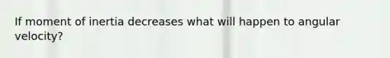 If moment of inertia decreases what will happen to angular velocity?