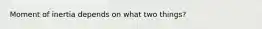 Moment of inertia depends on what two things?
