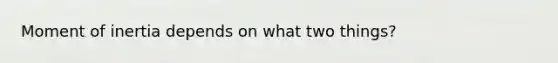 Moment of inertia depends on what two things?