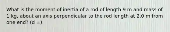 What is the moment of inertia of a rod of length 9 m and mass of 1 kg, about an axis perpendicular to the rod length at 2.0 m from one end? (d =)