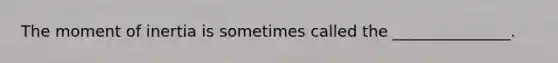 The moment of inertia is sometimes called the _______________.