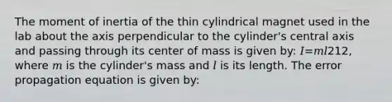 The moment of inertia of the thin cylindrical magnet used in the lab about the axis perpendicular to the cylinder's central axis and passing through its center of mass is given by: 𝐼=𝑚𝑙212, where 𝑚 is the cylinder's mass and 𝑙 is its length. The error propagation equation is given by: