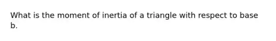 What is the moment of inertia of a triangle with respect to base b.