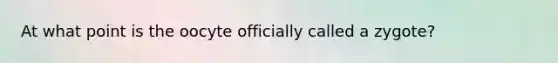 At what point is the oocyte officially called a zygote?