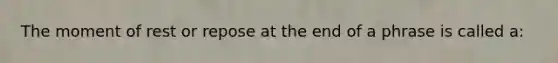 The moment of rest or repose at the end of a phrase is called a: