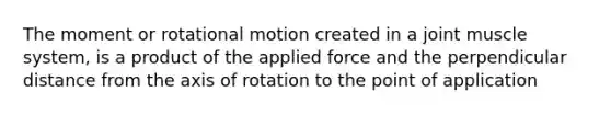 The moment or rotational motion created in a joint muscle system, is a product of the applied force and the perpendicular distance from the axis of rotation to the point of application