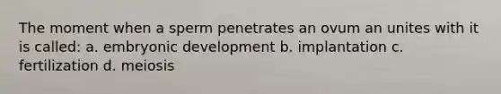 The moment when a sperm penetrates an ovum an unites with it is called: a. embryonic development b. implantation c. fertilization d. meiosis