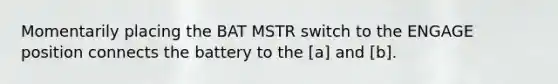 Momentarily placing the BAT MSTR switch to the ENGAGE position connects the battery to the [a] and [b].