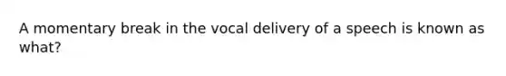 A momentary break in the vocal delivery of a speech is known as what?