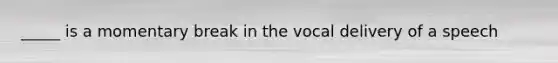 _____ is a momentary break in the vocal delivery of a speech