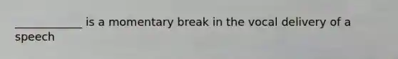 ____________ is a momentary break in the vocal delivery of a speech