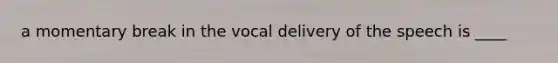 a momentary break in the vocal delivery of the speech is ____