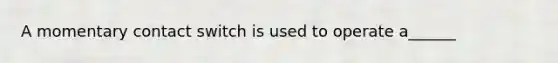 A momentary contact switch is used to operate a______