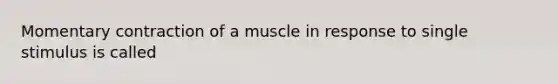 Momentary contraction of a muscle in response to single stimulus is called