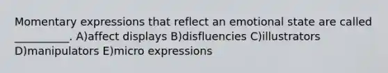 Momentary expressions that reflect an emotional state are called __________. A)affect displays B)disfluencies C)illustrators D)manipulators E)micro expressions