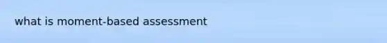 what is moment-based assessment