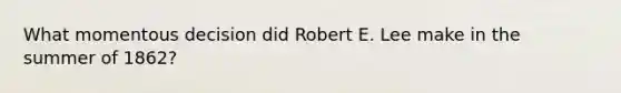 What momentous decision did Robert E. Lee make in the summer of 1862?