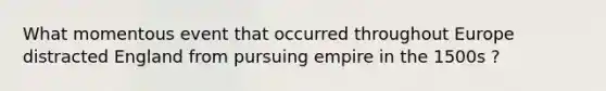 What momentous event that occurred throughout Europe distracted England from pursuing empire in the 1500s ?