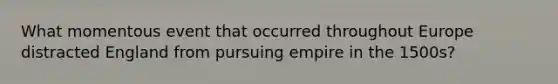 What momentous event that occurred throughout Europe distracted England from pursuing empire in the 1500s?