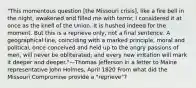 "This momentous question [the Missouri crisis], like a fire bell in the night, awakened and filled me with terror. I considered it at once as the knell of the Union. It is hushed indeed for the moment. But this is a reprieve only, not a final sentence. A geographical line, coinciding with a marked principle, moral and political, once conceived and held up to the angry passions of men, will never be obliterated; and every new irritation will mark it deeper and deeper."—Thomas Jefferson in a letter to Maine representative John Holmes, April 1820 From what did the Missouri Compromise provide a "reprieve"?