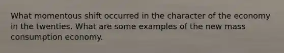 What momentous shift occurred in the character of the economy in the twenties. What are some examples of the new mass consumption economy.