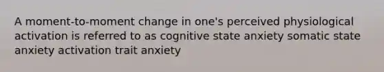 A moment-to-moment change in one's perceived physiological activation is referred to as cognitive state anxiety somatic state anxiety activation trait anxiety