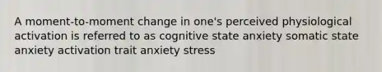 A moment-to-moment change in one's perceived physiological activation is referred to as cognitive state anxiety somatic state anxiety activation trait anxiety stress