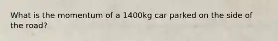 What is the momentum of a 1400kg car parked on the side of the road?