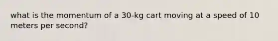 what is the momentum of a 30-kg cart moving at a speed of 10 meters per second?