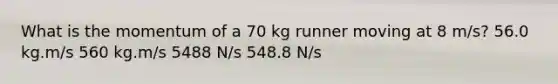 What is the momentum of a 70 kg runner moving at 8 m/s? 56.0 kg.m/s 560 kg.m/s 5488 N/s 548.8 N/s