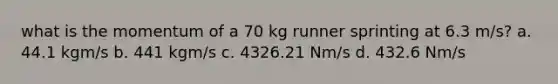 what is the momentum of a 70 kg runner sprinting at 6.3 m/s? a. 44.1 kgm/s b. 441 kgm/s c. 4326.21 Nm/s d. 432.6 Nm/s