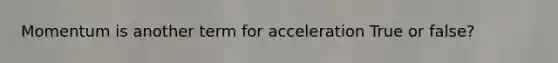 Momentum is another term for acceleration True or false?