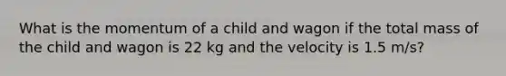 What is the momentum of a child and wagon if the total mass of the child and wagon is 22 kg and the velocity is 1.5 m/s?